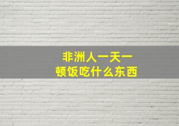 非洲人一天一顿饭吃什么东西