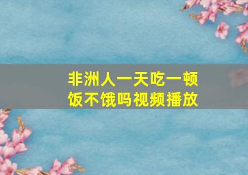 非洲人一天吃一顿饭不饿吗视频播放