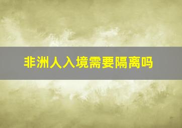 非洲人入境需要隔离吗