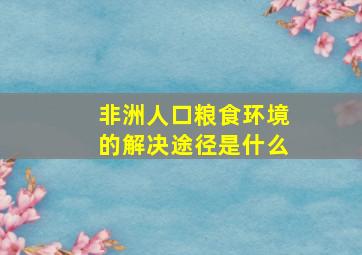 非洲人口粮食环境的解决途径是什么