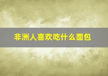 非洲人喜欢吃什么面包