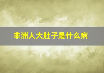 非洲人大肚子是什么病