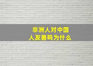 非洲人对中国人友善吗为什么