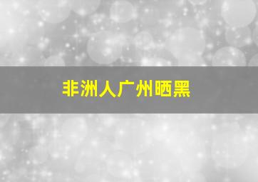 非洲人广州晒黑