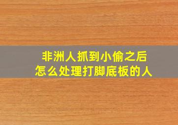 非洲人抓到小偷之后怎么处理打脚底板的人