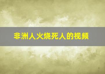 非洲人火烧死人的视频