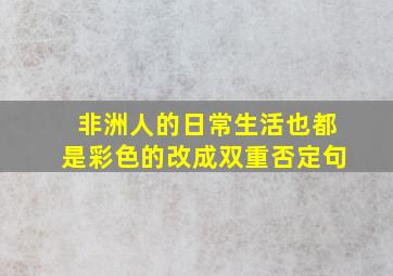 非洲人的日常生活也都是彩色的改成双重否定句