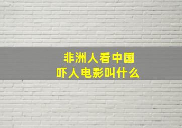 非洲人看中国吓人电影叫什么