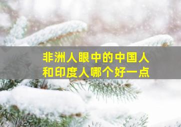 非洲人眼中的中国人和印度人哪个好一点