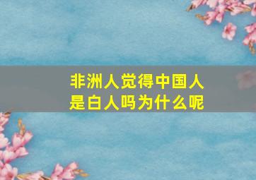 非洲人觉得中国人是白人吗为什么呢