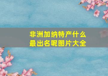 非洲加纳特产什么最出名呢图片大全