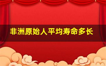 非洲原始人平均寿命多长