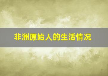 非洲原始人的生活情况