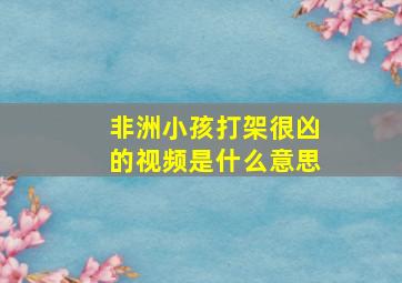 非洲小孩打架很凶的视频是什么意思