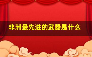 非洲最先进的武器是什么