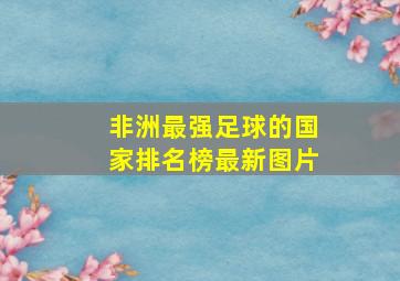 非洲最强足球的国家排名榜最新图片