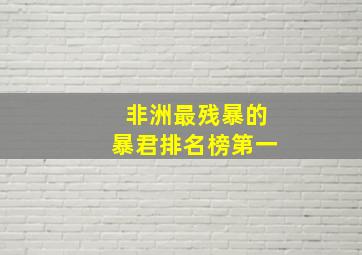 非洲最残暴的暴君排名榜第一