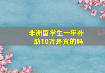 非洲留学生一年补助10万是真的吗