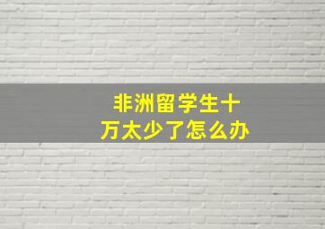 非洲留学生十万太少了怎么办