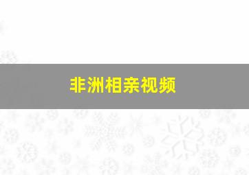 非洲相亲视频