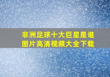 非洲足球十大巨星是谁图片高清视频大全下载