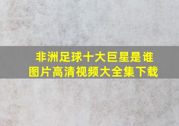 非洲足球十大巨星是谁图片高清视频大全集下载