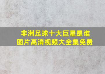 非洲足球十大巨星是谁图片高清视频大全集免费