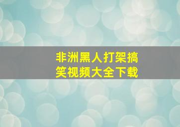 非洲黑人打架搞笑视频大全下载