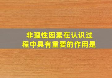 非理性因素在认识过程中具有重要的作用是