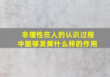 非理性在人的认识过程中能够发挥什么样的作用