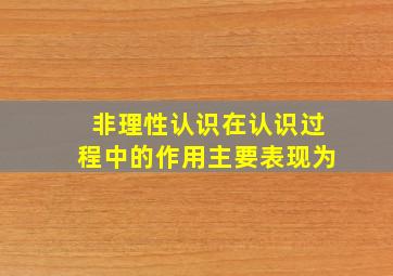 非理性认识在认识过程中的作用主要表现为