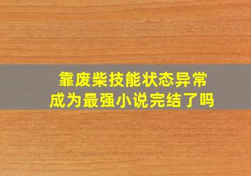 靠废柴技能状态异常成为最强小说完结了吗