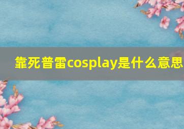 靠死普雷cosplay是什么意思