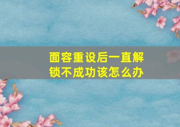 面容重设后一直解锁不成功该怎么办