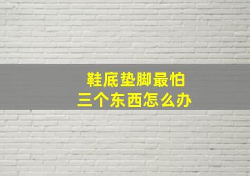 鞋底垫脚最怕三个东西怎么办