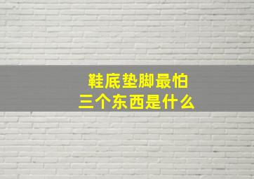 鞋底垫脚最怕三个东西是什么