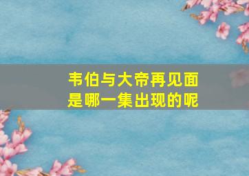 韦伯与大帝再见面是哪一集出现的呢