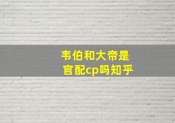 韦伯和大帝是官配cp吗知乎