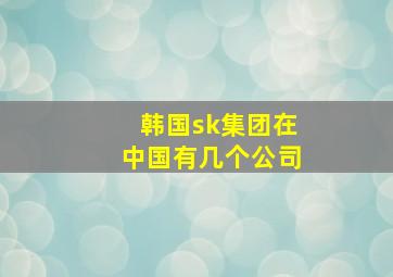 韩国sk集团在中国有几个公司