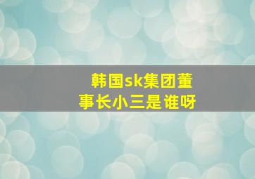 韩国sk集团董事长小三是谁呀