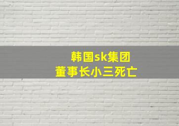 韩国sk集团董事长小三死亡