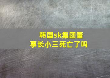 韩国sk集团董事长小三死亡了吗