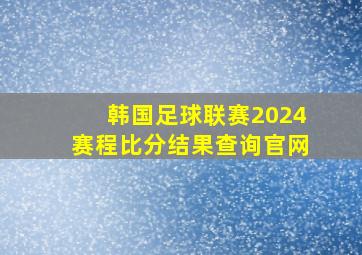 韩国足球联赛2024赛程比分结果查询官网