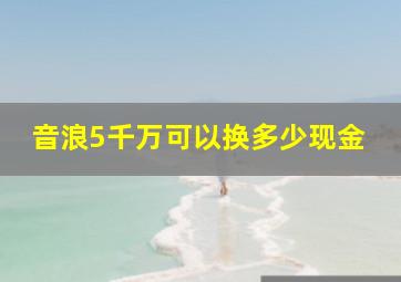 音浪5千万可以换多少现金