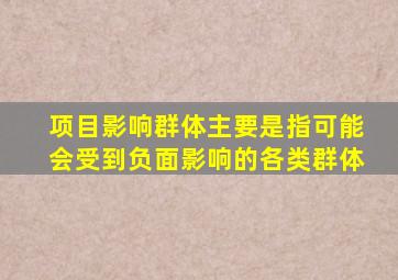 项目影响群体主要是指可能会受到负面影响的各类群体