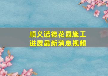 顺义诺德花园施工进展最新消息视频