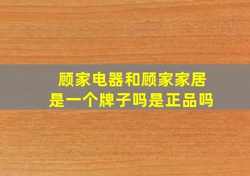 顾家电器和顾家家居是一个牌子吗是正品吗