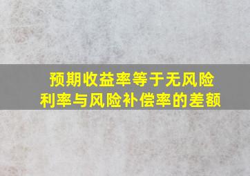 预期收益率等于无风险利率与风险补偿率的差额