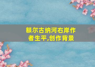 额尔古纳河右岸作者生平,创作背景