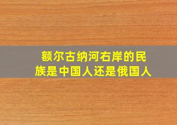 额尔古纳河右岸的民族是中国人还是俄国人